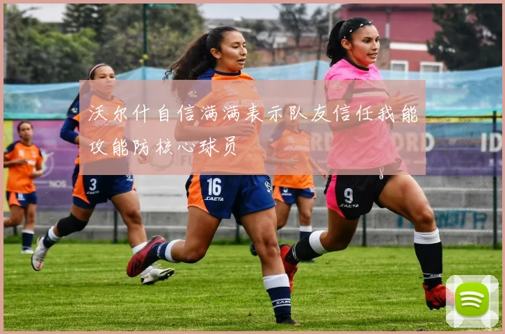 沃尔什自信满满表示队友信任我能攻能防核心球员