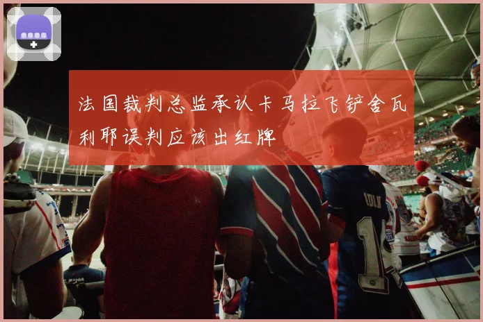 法国裁判总监承认卡马拉飞铲舍瓦利耶误判应该出红牌