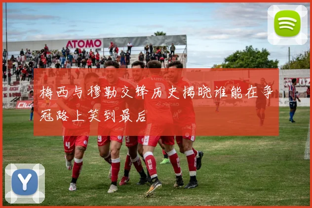 梅西与穆勒交锋历史揭晓谁能在争冠路上笑到最后
