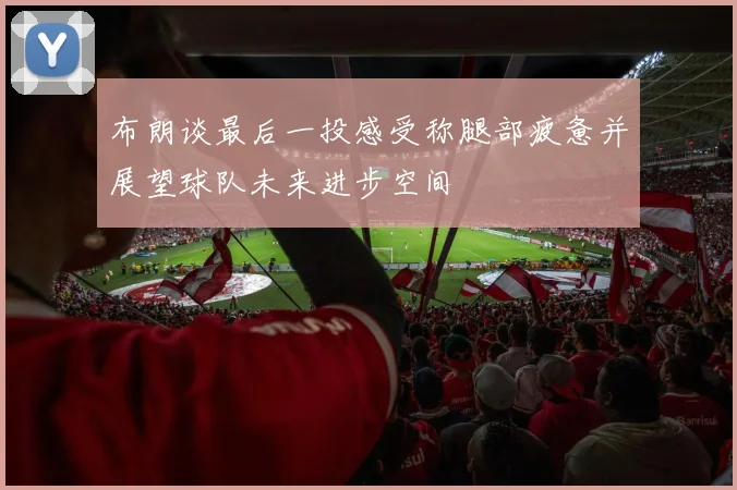 布朗谈最后一投感受称腿部疲惫并展望球队未来进步空间