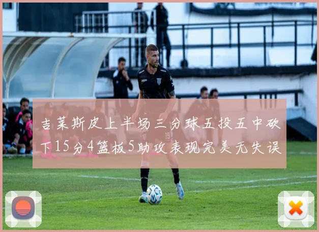 吉莱斯皮上半场三分球五投五中砍下15分4篮板5助攻表现完美无失误