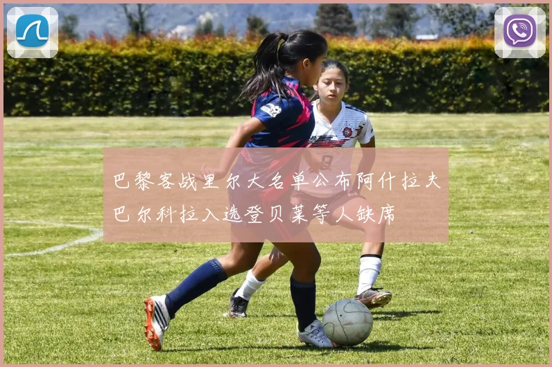 巴黎客战里尔大名单公布阿什拉夫巴尔科拉入选登贝莱等人缺席