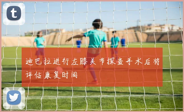 迪巴拉进行左膝关节探查手术后将评估康复时间