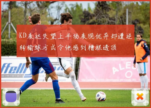 KD表达失望上半场表现优异却遭逆转输球方式令他感到糟糕透顶
