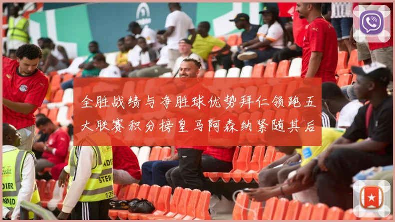 全胜战绩与净胜球优势拜仁领跑五大联赛积分榜皇马阿森纳紧随其后