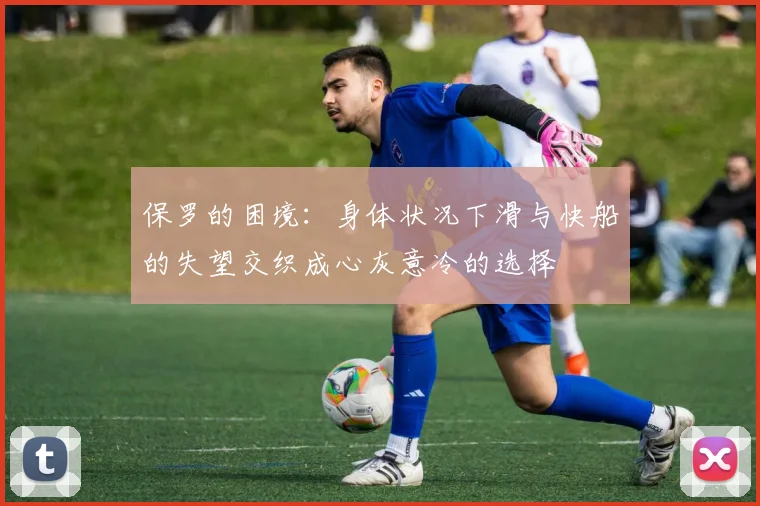 保罗的困境：身体状况下滑与快船的失望交织成心灰意冷的选择