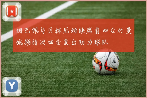 姆巴佩与贝林厄姆缺席首回合对曼城期待次回合复出助力球队