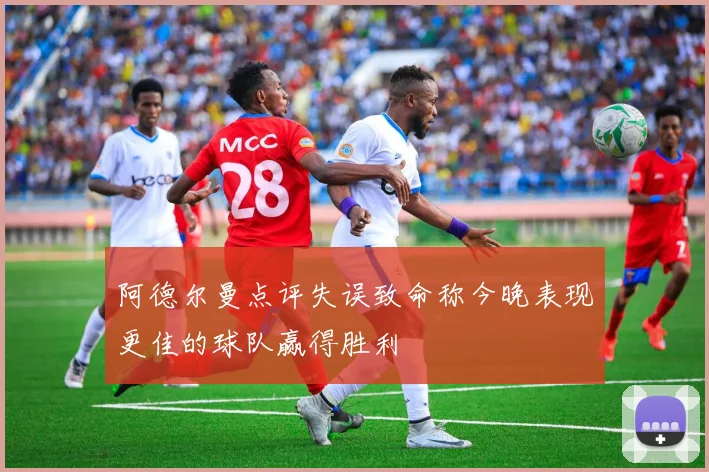 阿德尔曼点评失误致命称今晚表现更佳的球队赢得胜利