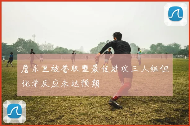 詹东里被誉联盟最佳进攻三人组但化学反应未达预期