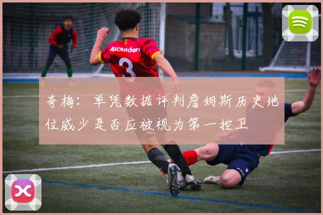 夸梅：单凭数据评判詹姆斯历史地位威少是否应被视为第一控卫