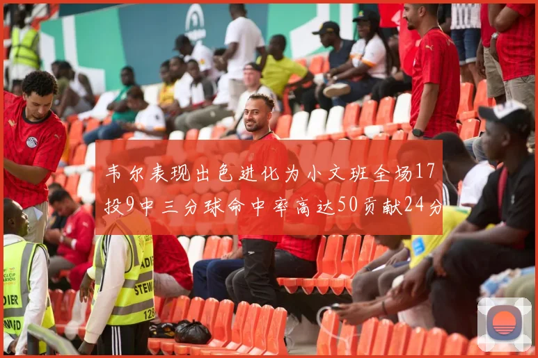 韦尔表现出色进化为小文班全场17投9中三分球命中率高达50贡献24分10篮板