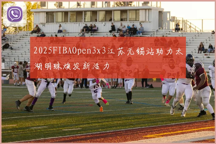 2025FIBAOpen3x3江苏无锡站助力太湖明珠焕发新活力