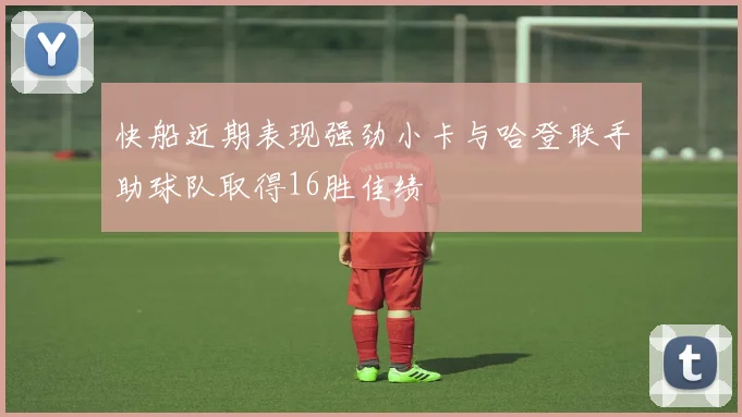 快船近期表现强劲小卡与哈登联手助球队取得16胜佳绩