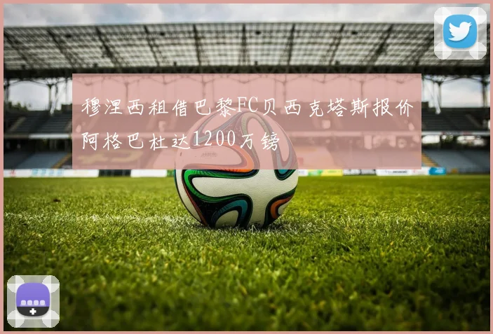 穆涅西租借巴黎FC贝西克塔斯报价阿格巴杜达1200万镑