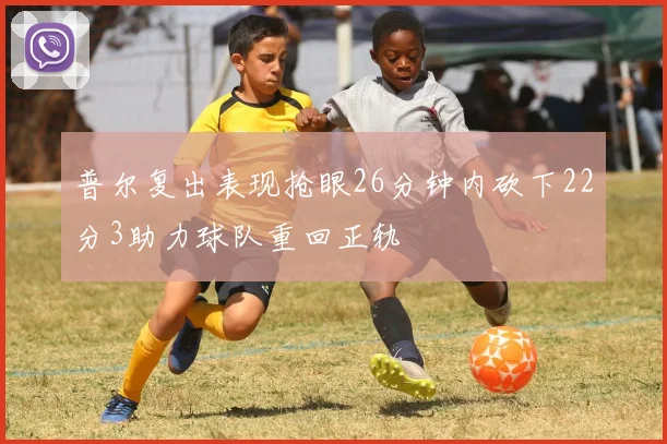 普尔复出表现抢眼26分钟内砍下22分3助力球队重回正轨