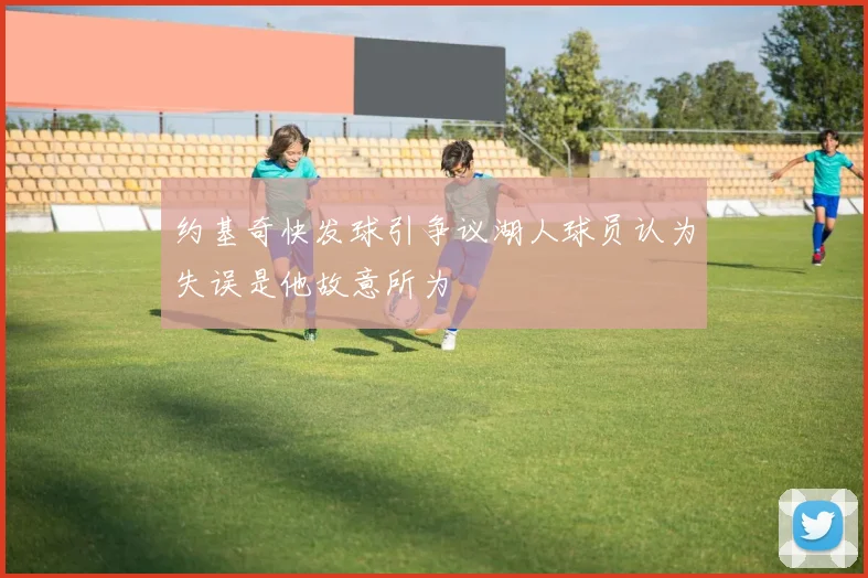 约基奇快发球引争议湖人球员认为失误是他故意所为
