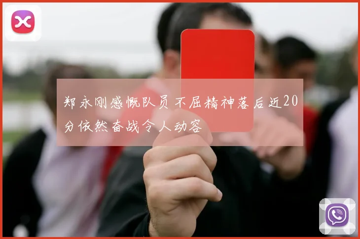 郑永刚感慨队员不屈精神落后近20分依然奋战令人动容