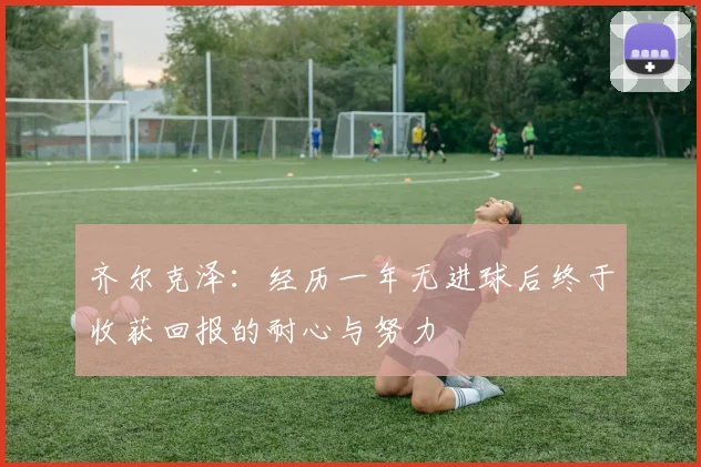 齐尔克泽：经历一年无进球后终于收获回报的耐心与努力
