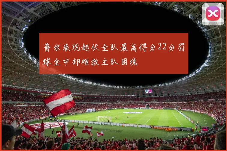 普尔表现起伏全队最高得分22分罚球全中却难救主队困境