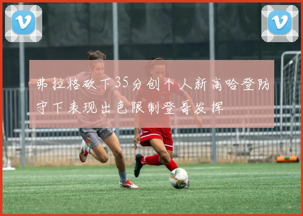 弗拉格砍下35分创个人新高哈登防守下表现出色限制登哥发挥