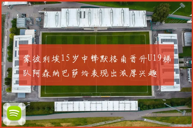 蒙彼利埃15岁中锋默格南晋升U19梯队阿森纳巴萨均表现出浓厚兴趣