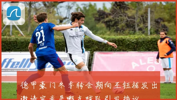 德甲豪门冬季转会期向王钰栋发出邀请究竟是哪支球队引发热议