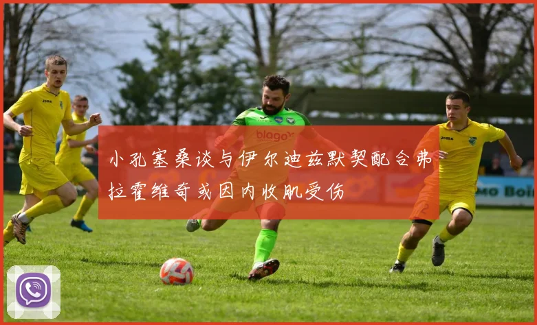 小孔塞桑谈与伊尔迪兹默契配合弗拉霍维奇或因内收肌受伤
