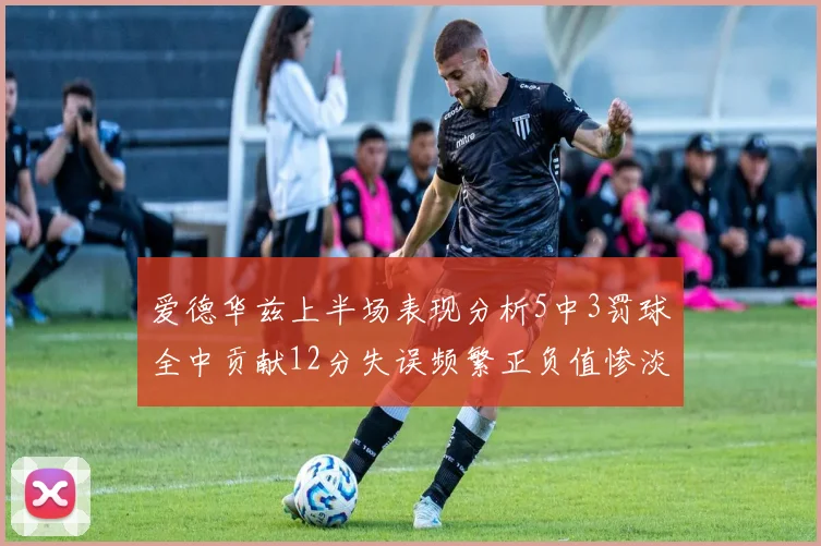 爱德华兹上半场表现分析5中3罚球全中贡献12分失误频繁正负值惨淡