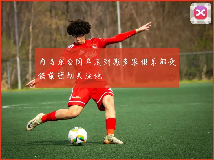 内马尔合同年底到期多家俱乐部受伤前密切关注他