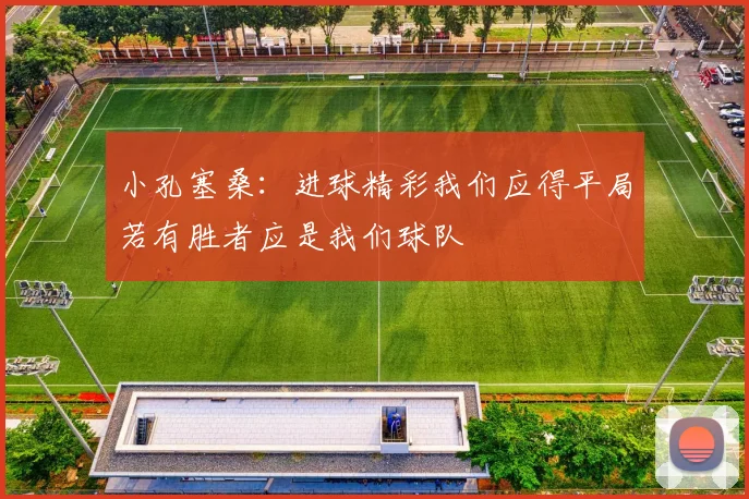 小孔塞桑：进球精彩我们应得平局若有胜者应是我们球队