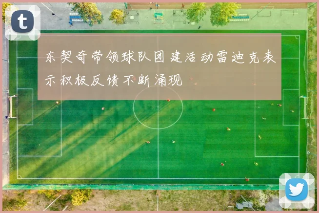 东契奇带领球队团建活动雷迪克表示积极反馈不断涌现