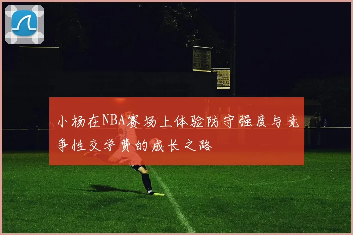 小杨在NBA赛场上体验防守强度与竞争性交学费的成长之路