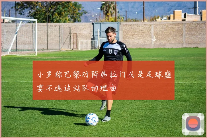 小罗称巴黎对阵弗拉门戈是足球盛宴不选边站队的理由