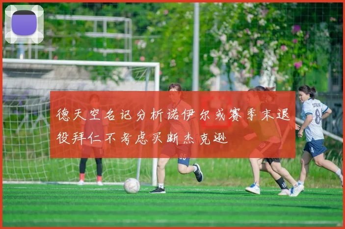 德天空名记分析诺伊尔或赛季末退役拜仁不考虑买断杰克逊