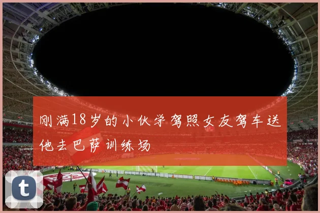 刚满18岁的小伙学驾照女友驾车送他去巴萨训练场