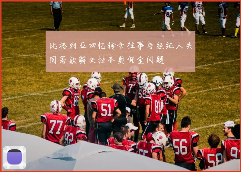 比格利亚回忆转会往事与经纪人共同筹款解决拉齐奥佣金问题