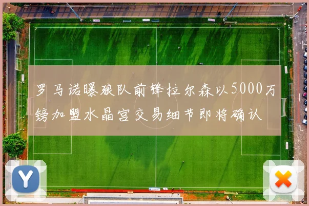 罗马诺曝狼队前锋拉尔森以5000万镑加盟水晶宫交易细节即将确认