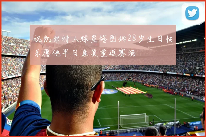 祝凯尔特人球星塔图姆28岁生日快乐愿他早日康复重返赛场