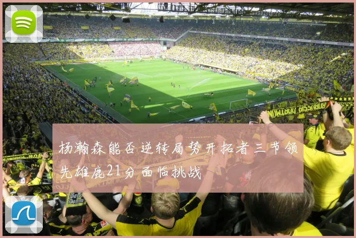 杨瀚森能否逆转局势开拓者三节领先雄鹿21分面临挑战