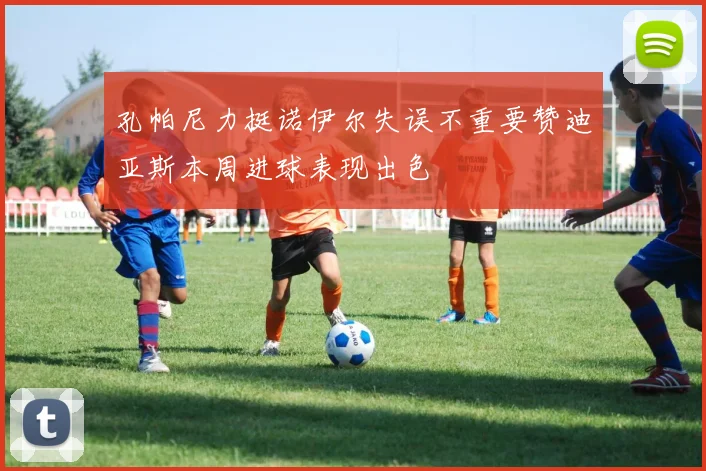 孔帕尼力挺诺伊尔失误不重要赞迪亚斯本周进球表现出色