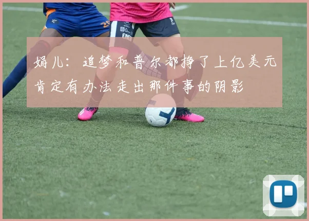 娟儿：追梦和普尔都挣了上亿美元肯定有办法走出那件事的阴影
