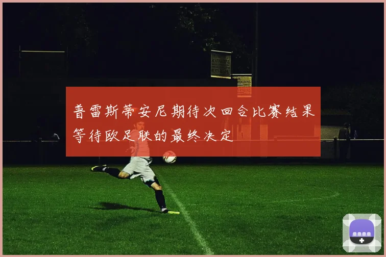 普雷斯蒂安尼期待次回合比赛结果等待欧足联的最终决定