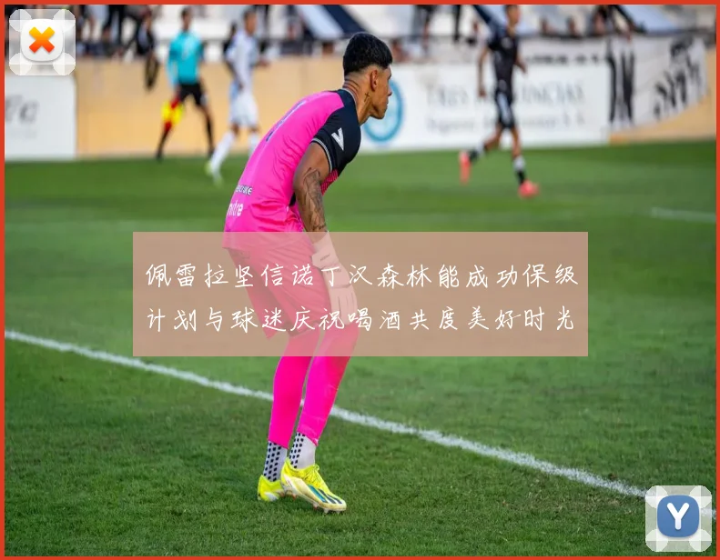 佩雷拉坚信诺丁汉森林能成功保级计划与球迷庆祝喝酒共度美好时光