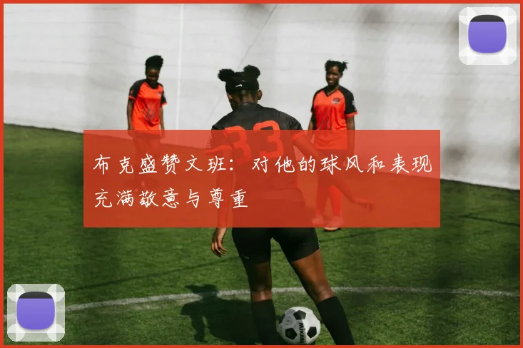 布克盛赞文班：对他的球风和表现充满敬意与尊重