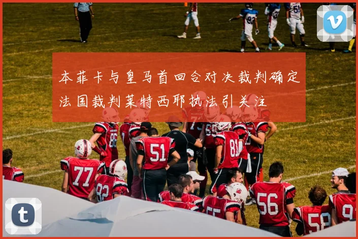 本菲卡与皇马首回合对决裁判确定法国裁判莱特西耶执法引关注