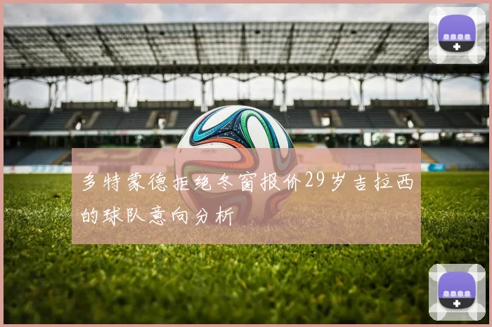 多特蒙德拒绝冬窗报价29岁吉拉西的球队意向分析