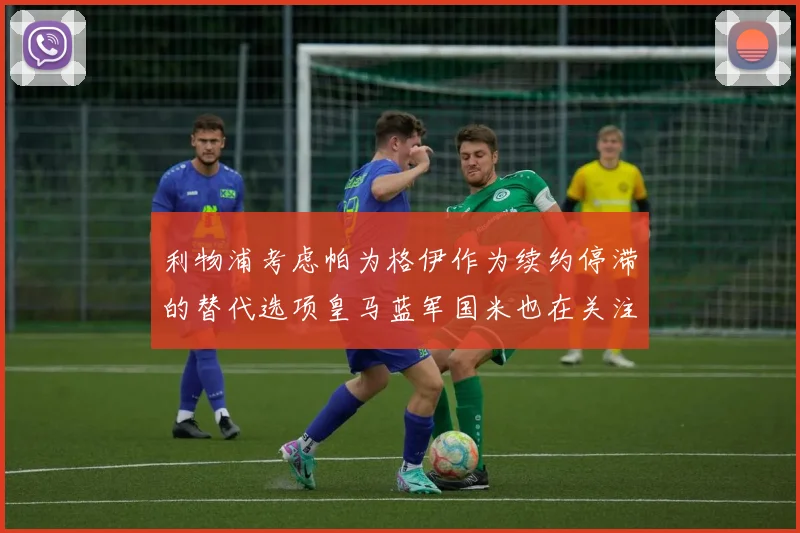 利物浦考虑帕为格伊作为续约停滞的替代选项皇马蓝军国米也在关注