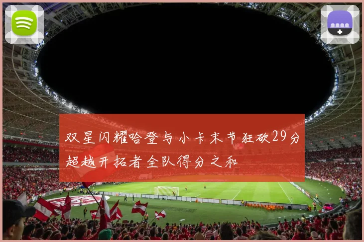 双星闪耀哈登与小卡末节狂砍29分超越开拓者全队得分之和