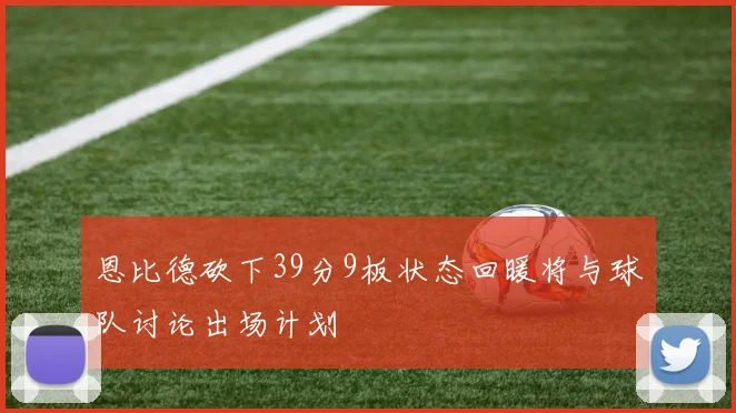 恩比德砍下39分9板状态回暖将与球队讨论出场计划