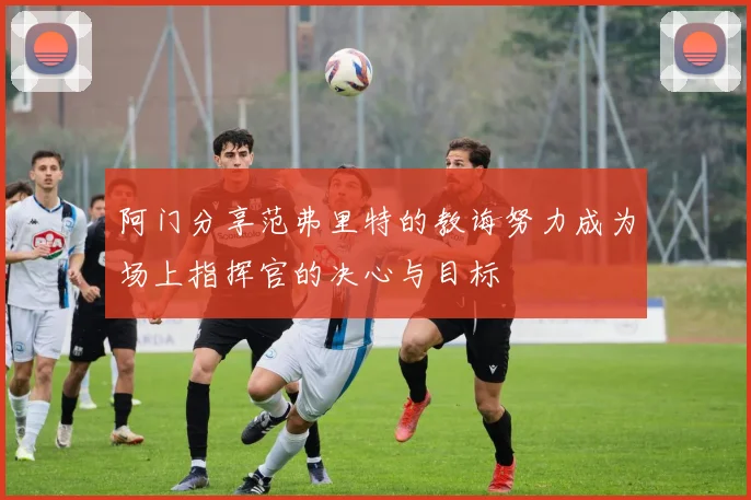 阿门分享范弗里特的教诲努力成为场上指挥官的决心与目标